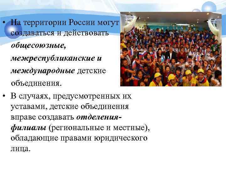  • На территории России могут создаваться и действовать общесоюзные, межреспубликанские и международные детские