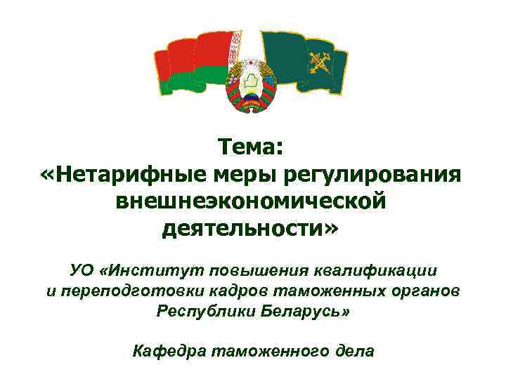 Тема: «Нетарифные меры регулирования внешнеэкономической деятельности» УО «Институт повышения квалификации и переподготовки кадров таможенных