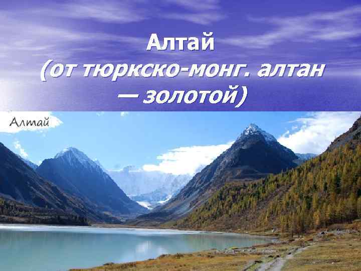 Алтай (от тюркско-монг. алтан — золотой) 