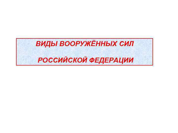 ВИДЫ ВООРУЖЁННЫХ СИЛ РОССИЙСКОЙ ФЕДЕРАЦИИ 