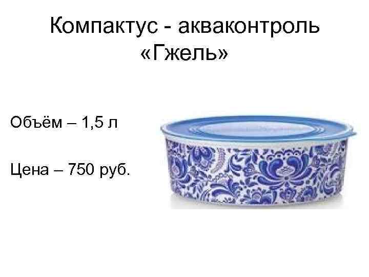 Компактус - акваконтроль «Гжель» Объём – 1, 5 л Цена – 750 руб. 