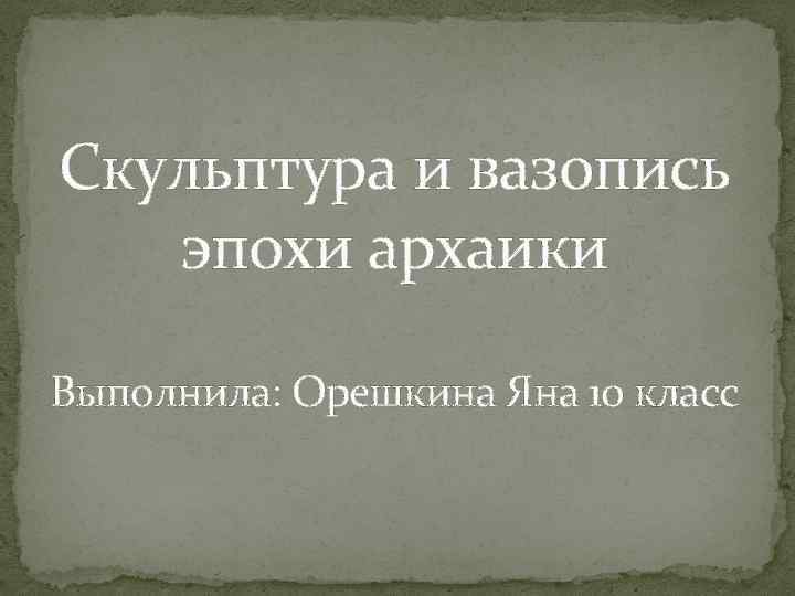 Скульптура и вазопись эпохи архаики Выполнила: Орешкина Яна 10 класс 