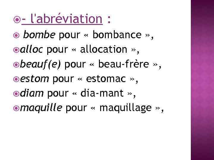  - l'abréviation : bombe pour « bombance » , alloc pour « allocation