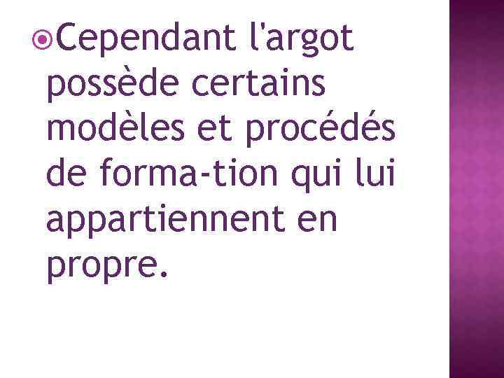  Cependant l'argot possède certains modèles et procédés de forma tion qui lui appartiennent