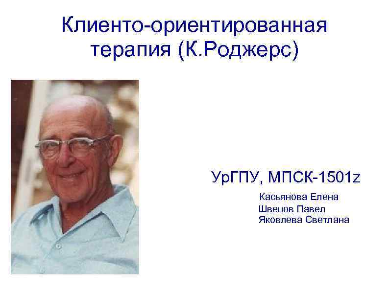 Клиенто-ориентированная терапия (К. Роджерс) Ур. ГПУ, МПСК-1501 z Касьянова Елена Швецов Павел Яковлева Светлана