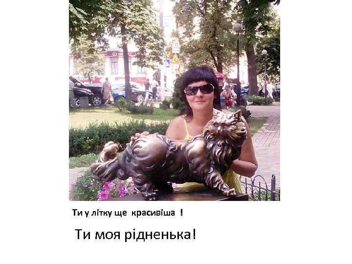 Ти у літку ще красивіша ! Ти моя рідненька! 