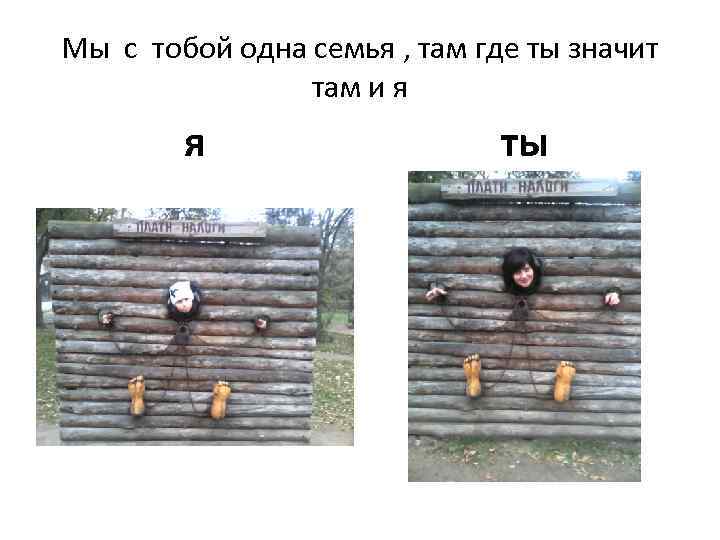 Мы с тобой одна семья , там где ты значит там и я я