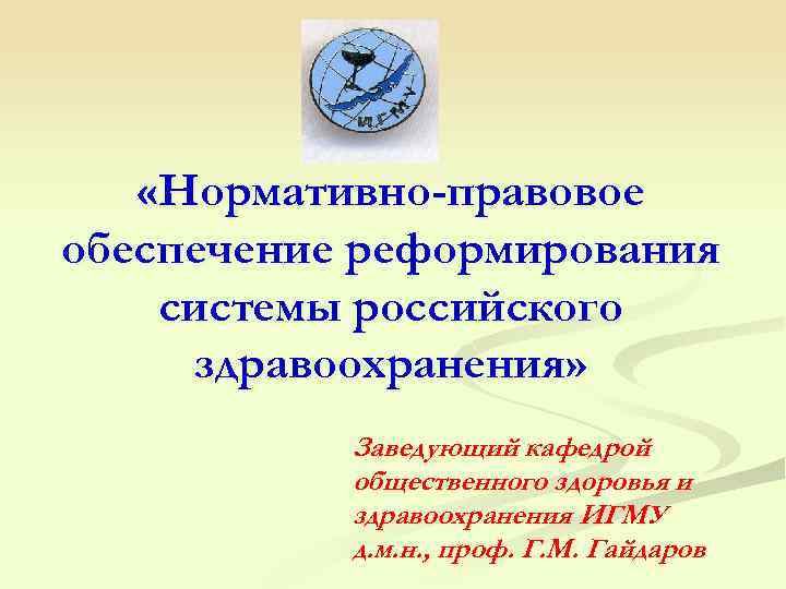  «Нормативно-правовое обеспечение реформирования системы российского здравоохранения» Заведующий кафедрой общественного здоровья и здравоохранения ИГМУ