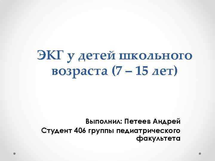 ЭКГ у детей школьного возраста (7 – 15 лет) Выполнил: Петеев Андрей Студент 406