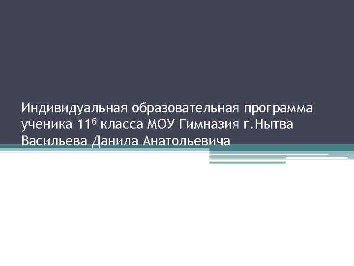 Индивидуальная образовательная программа ученика 11 б класса МОУ Гимназия г. Нытва Васильева Данила Анатольевича