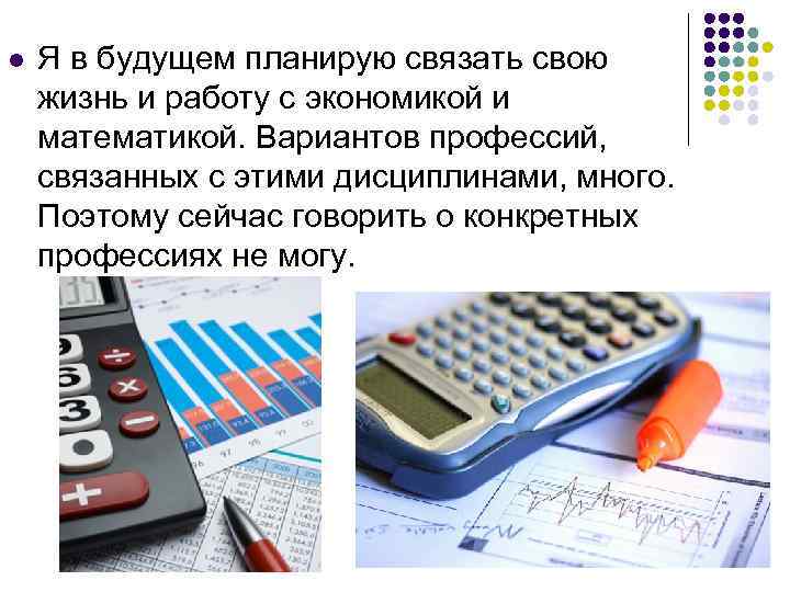 l Я в будущем планирую связать свою жизнь и работу с экономикой и математикой.