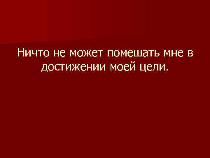 Ничто не может помешать мне в достижении моей цели. 