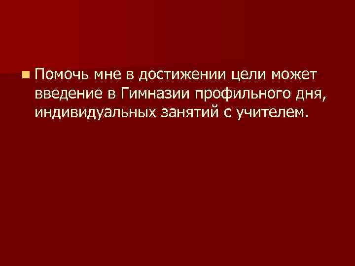 n Помочь мне в достижении цели может введение в Гимназии профильного дня, индивидуальных занятий