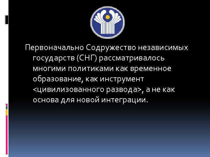 Первоначально Содружество независимых государств (СНГ) рассматривалось многими политиками как временное образование, как инструмент <цивилизованного