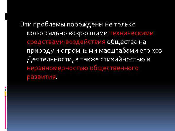 Эти проблемы порождены не только колоссально возросшими техническими средствами воздействия общества на природу и