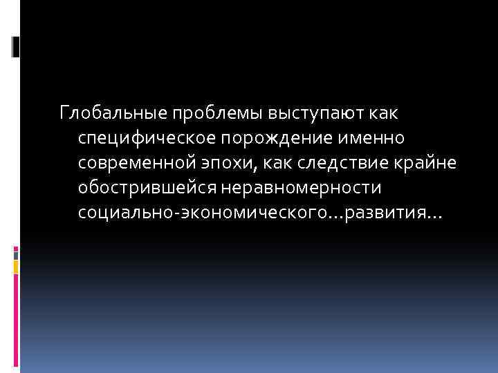 Глобальные проблемы выступают как специфическое порождение именно современной эпохи, как следствие крайне обострившейся неравномерности