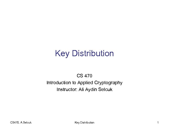 Key Distribution CS 470 Introduction to Applied Cryptography Instructor: Ali Aydin Selcuk CS 470,