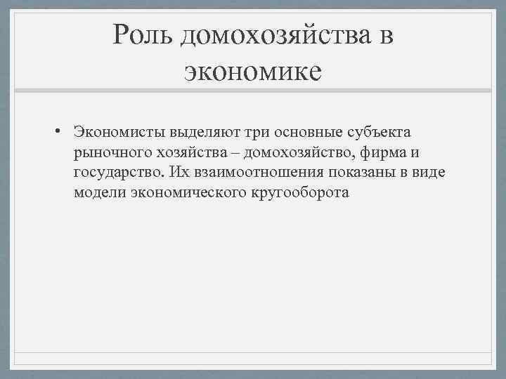 Роль домохозяйства в экономике • Экономисты выделяют три основные субъекта рыночного хозяйства – домохозяйство,
