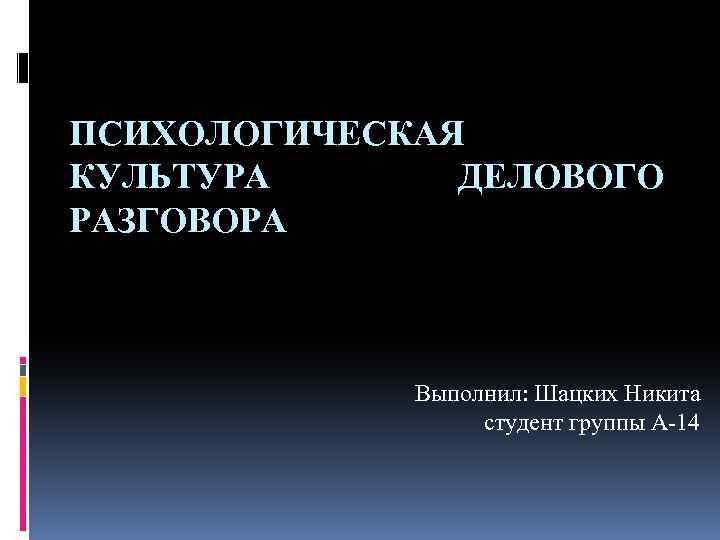 ПСИХОЛОГИЧЕСКАЯ КУЛЬТУРА ДЕЛОВОГО РАЗГОВОРА Выполнил: Шацких Никита студент группы А-14 