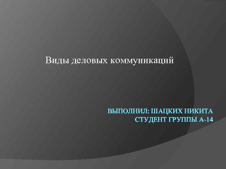 Виды деловых коммуникаций ВЫПОЛНИЛ: ШАЦКИХ НИКИТА СТУДЕНТ ГРУППЫ А-14 