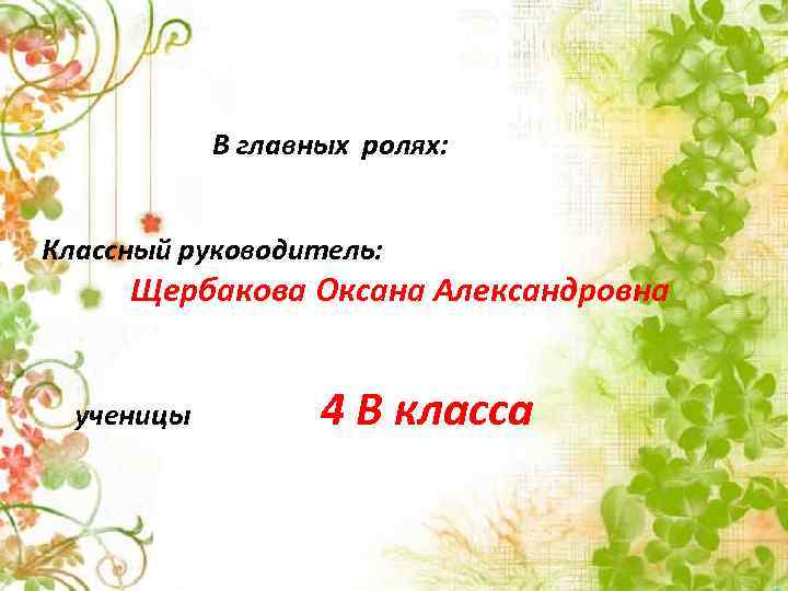 В главных ролях: Классный руководитель: Щербакова Оксана Александровна ученицы 4 В класса 