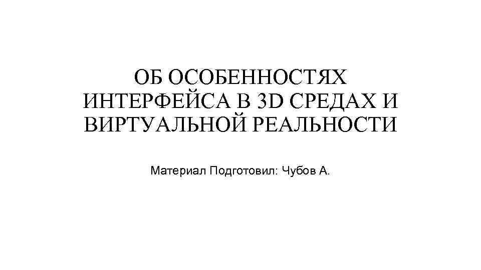 ОБ ОСОБЕННОСТЯХ ИНТЕРФЕЙСА В 3 D СРЕДАХ И ВИРТУАЛЬНОЙ РЕАЛЬНОСТИ Материал Подготовил: Чубов А.