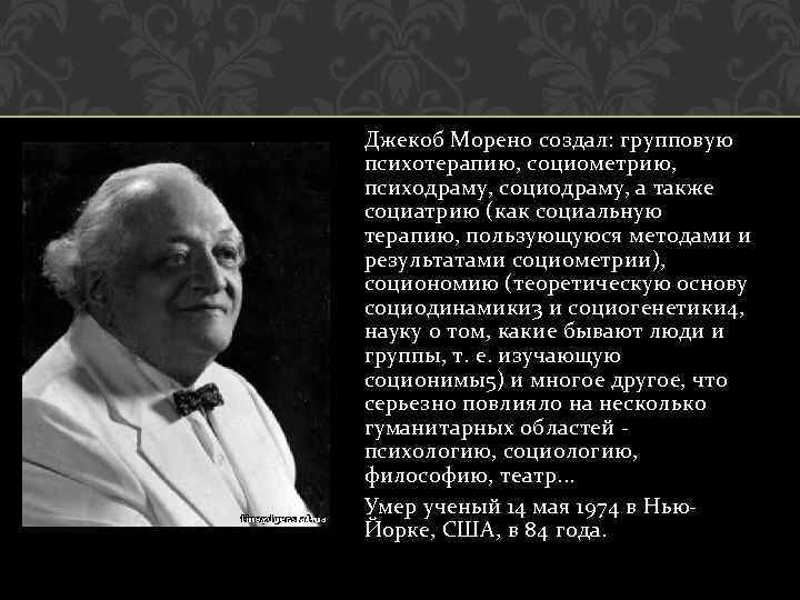 Джекоб Морено создал: групповую психотерапию, социометрию, психодраму, социодраму, а также социатрию (как социальную терапию,