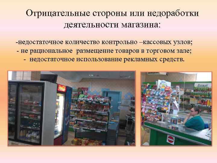 Отрицательные стороны или недоработки деятельности магазина: -недостаточное количество контрольно –кассовых узлов; - не рациональное
