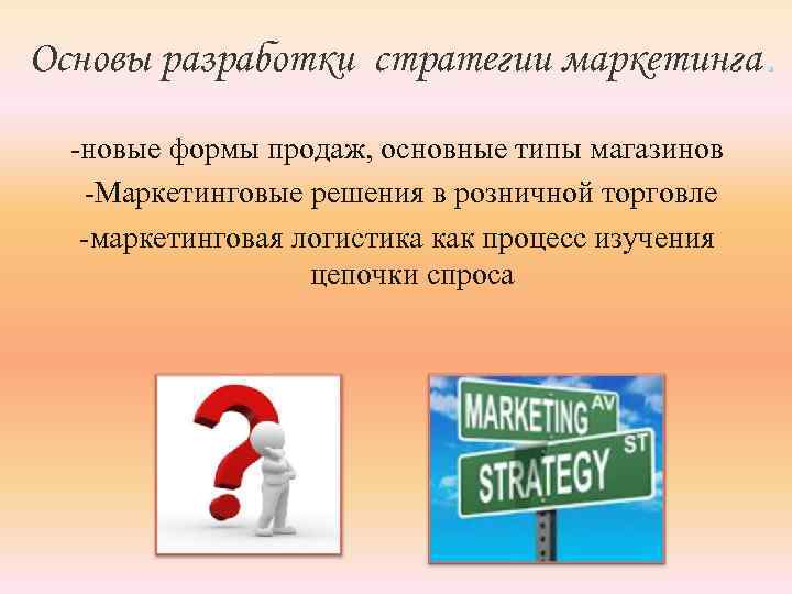 Основы разработки стратегии маркетинга. -новые формы продаж, основные типы магазинов -Маркетинговые решения в розничной