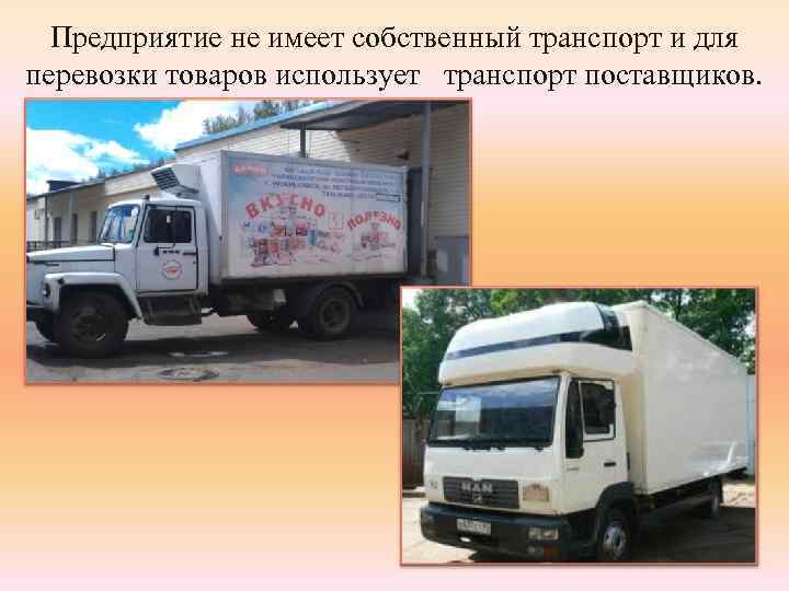 Предприятие не имеет собственный транспорт и для перевозки товаров использует транспорт поставщиков. 