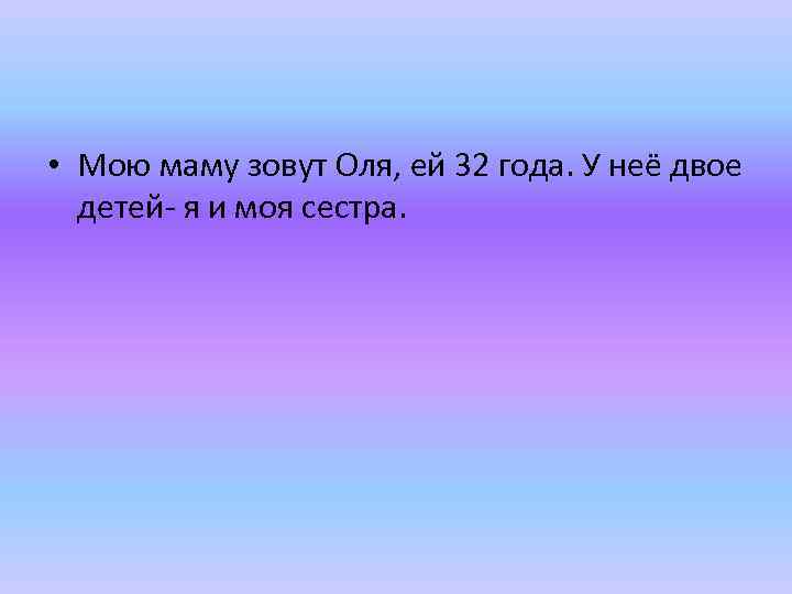  • Мою маму зовут Оля, ей 32 года. У неё двое детей- я