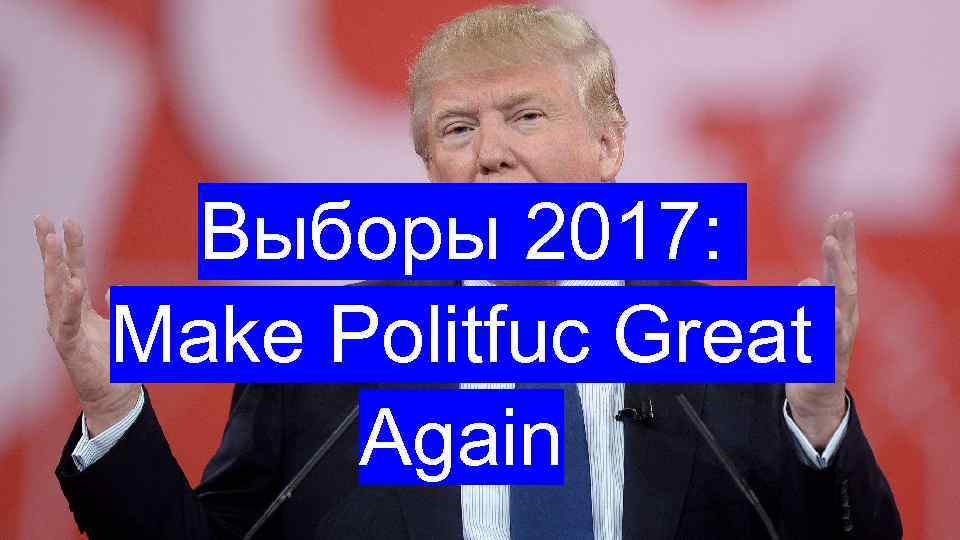 Выборы 2017: Make Politfuc Great Again 