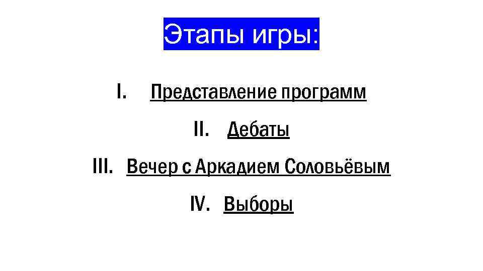 Этапы игры: I. Представление программ II. Дебаты III. Вечер с Аркадием Соловьёвым IV. Выборы