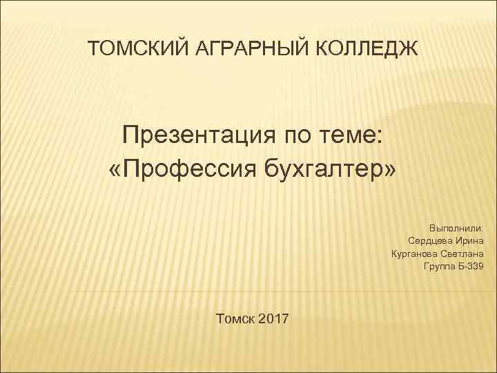 ТОМСКИЙ АГРАРНЫЙ КОЛЛЕДЖ Презентация по теме: «Профессия бухгалтер» Выполнили: Сердцева Ирина Курганова Светлана Группа