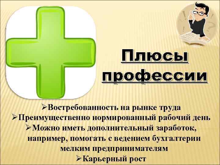 Плюсы профессии ØВостребованность на рынке труда ØПреимущественно нормированный рабочий день ØМожно иметь дополнительный заработок,