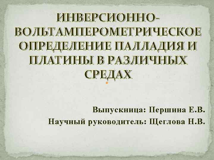 ИНВЕРСИОННОВОЛЬТАМПЕРОМЕТРИЧЕСКОЕ ОПРЕДЕЛЕНИЕ ПАЛЛАДИЯ И ПЛАТИНЫ В РАЗЛИЧНЫХ СРЕДАХ Выпускница: Першина Е. В. Научный руководитель: