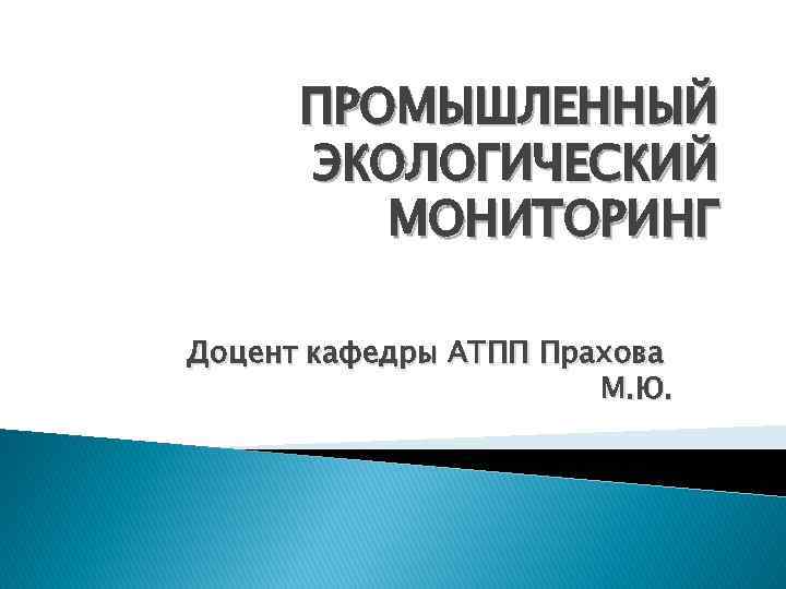 ПРОМЫШЛЕННЫЙ ЭКОЛОГИЧЕСКИЙ МОНИТОРИНГ Доцент кафедры АТПП Прахова М. Ю. 