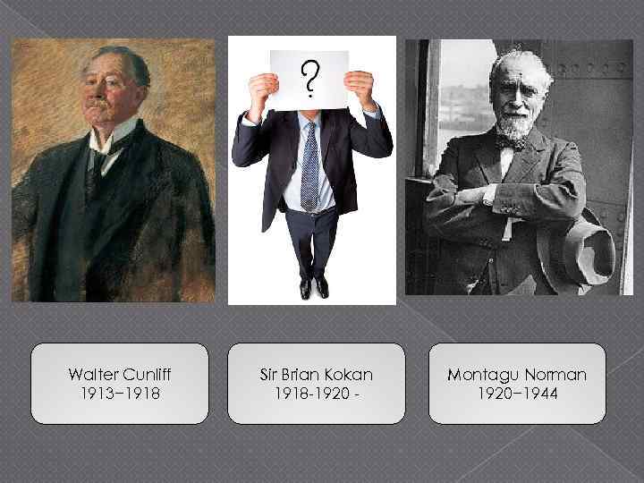 Walter Cunliff 1913− 1918 Sir Brian Kokan 1918 -1920 - Montagu Norman 1920− 1944