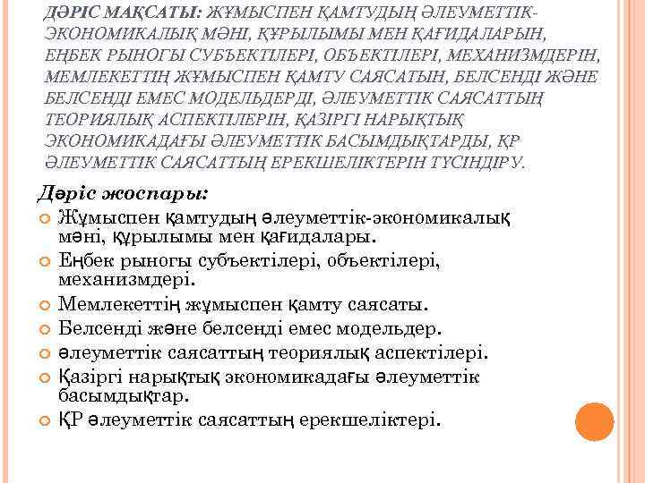 ДӘРІС МАҚСАТЫ: ЖҰМЫСПЕН ҚАМТУДЫҢ ӘЛЕУМЕТТІКЭКОНОМИКАЛЫҚ МӘНІ, ҚҰРЫЛЫМЫ МЕН ҚАҒИДАЛАРЫН, ЕҢБЕК РЫНОГЫ СУБЪЕКТІЛЕРІ, ОБЪЕКТІЛЕРІ, МЕХАНИЗМДЕРІН,