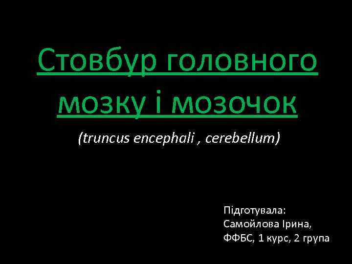 Стовбур головного мозку і мозочок (truncus encephali , cerebellum) Підготувала: Самойлова Ірина, ФФБС, 1