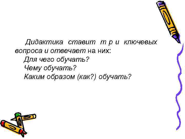 Дидактика ставит т р и ключевых вопроса и отвечает на них: Для чего обучать?
