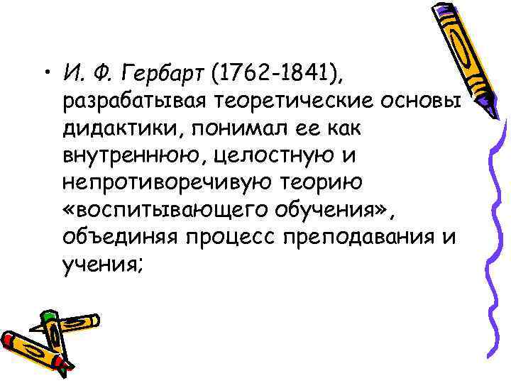  • И. Ф. Гербарт (1762 -1841), разрабатывая теоретические основы дидактики, понимал ее как