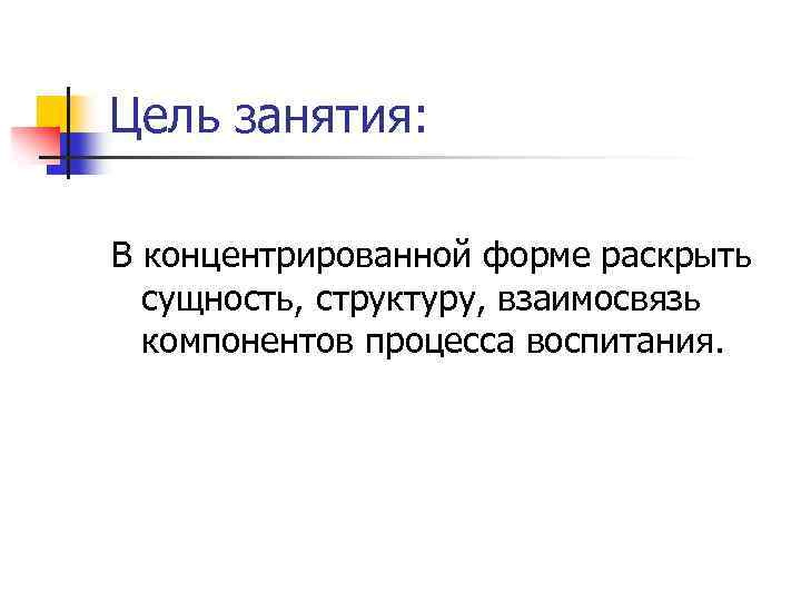 Цель занятия: В концентрированной форме раскрыть сущность, структуру, взаимосвязь компонентов процесса воспитания. 
