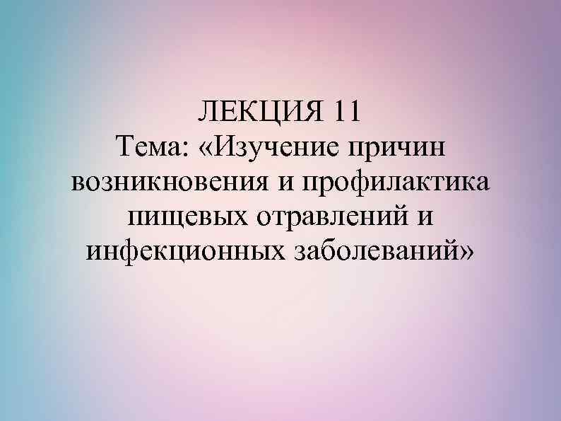ЛЕКЦИЯ 11 Тема: «Изучение причин возникновения и профилактика пищевых отравлений и инфекционных заболеваний» 