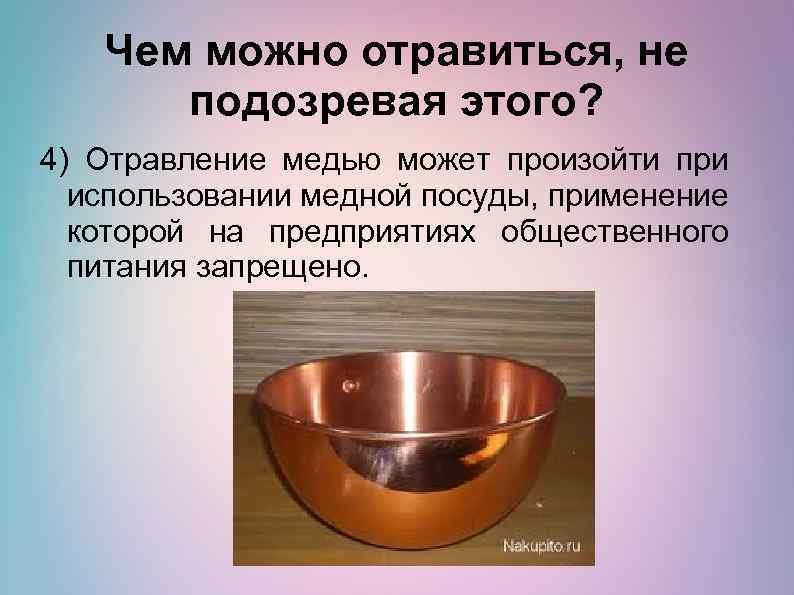 Чем можно отравиться, не подозревая этого? 4) Отравление медью может произойти при использовании медной