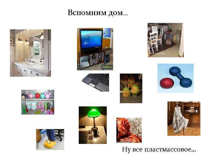 Вспомним дом…. Ну все пластмассовое… 