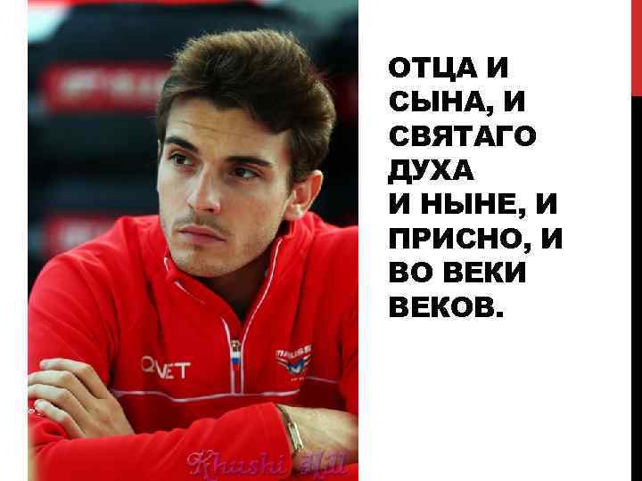 ОТЦА И СЫНА, И СВЯТАГО ДУХА И НЫНЕ, И ПРИСНО, И ВО ВЕКИ ВЕКОВ.