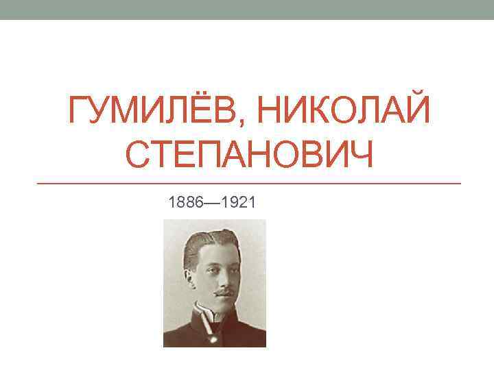 ГУМИЛЁВ, НИКОЛАЙ СТЕПАНОВИЧ 1886— 1921 