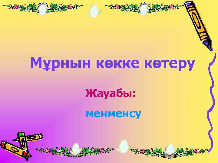 Мұрнын көкке көтеру Жауабы: менменсу 