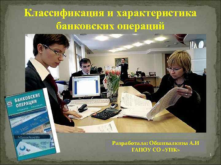 Классификация и характеристика банковских операций Разработала: Обшивалкина А. И ГАПОУ СО «УПК» 1 